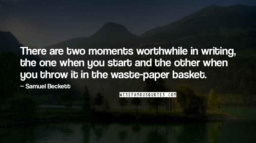 Samuel Beckett Quotes: There are two moments worthwhile in writing, the one when you start and the other when you throw it in the waste-paper basket.