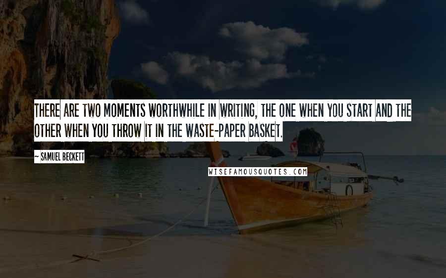 Samuel Beckett Quotes: There are two moments worthwhile in writing, the one when you start and the other when you throw it in the waste-paper basket.