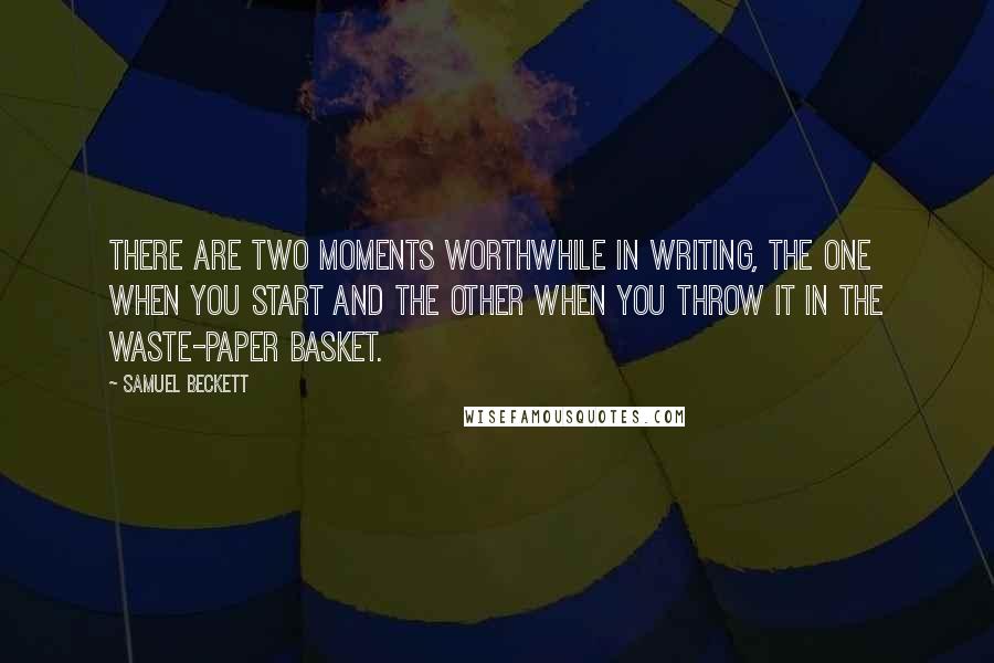 Samuel Beckett Quotes: There are two moments worthwhile in writing, the one when you start and the other when you throw it in the waste-paper basket.