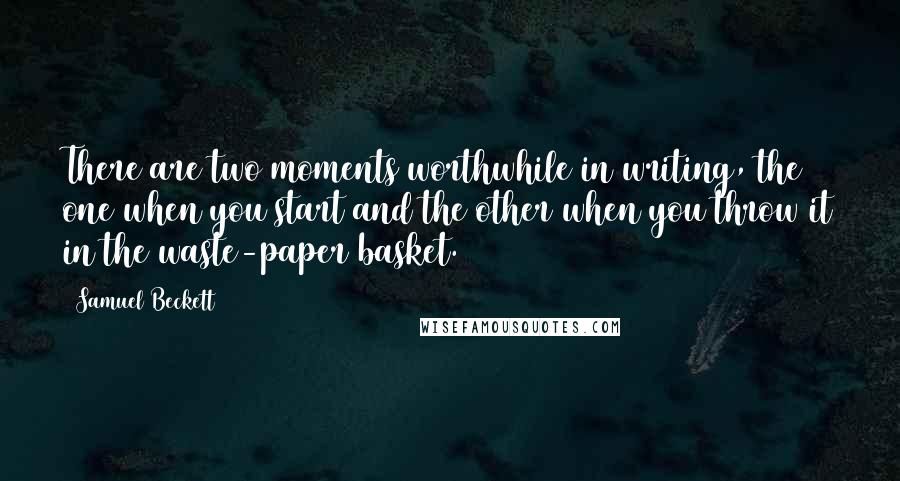 Samuel Beckett Quotes: There are two moments worthwhile in writing, the one when you start and the other when you throw it in the waste-paper basket.