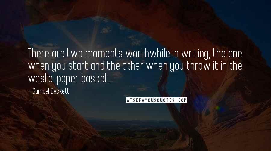 Samuel Beckett Quotes: There are two moments worthwhile in writing, the one when you start and the other when you throw it in the waste-paper basket.