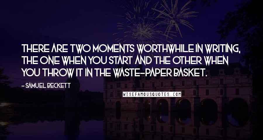 Samuel Beckett Quotes: There are two moments worthwhile in writing, the one when you start and the other when you throw it in the waste-paper basket.