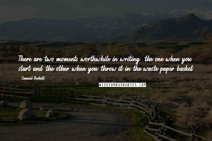 Samuel Beckett Quotes: There are two moments worthwhile in writing, the one when you start and the other when you throw it in the waste-paper basket.