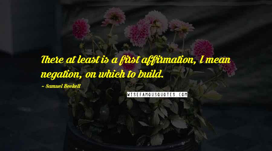 Samuel Beckett Quotes: There at least is a first affirmation, I mean negation, on which to build.