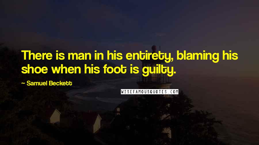 Samuel Beckett Quotes: There is man in his entirety, blaming his shoe when his foot is guilty.