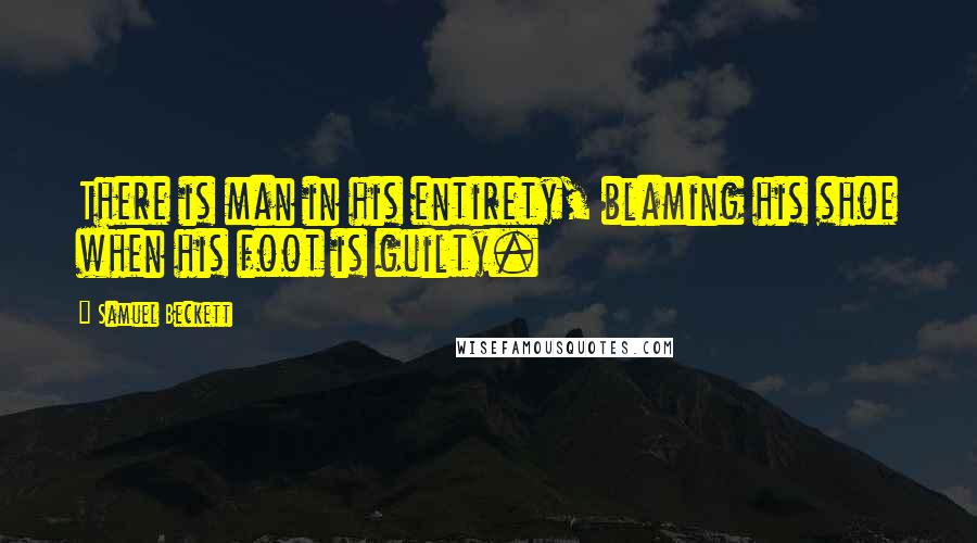 Samuel Beckett Quotes: There is man in his entirety, blaming his shoe when his foot is guilty.
