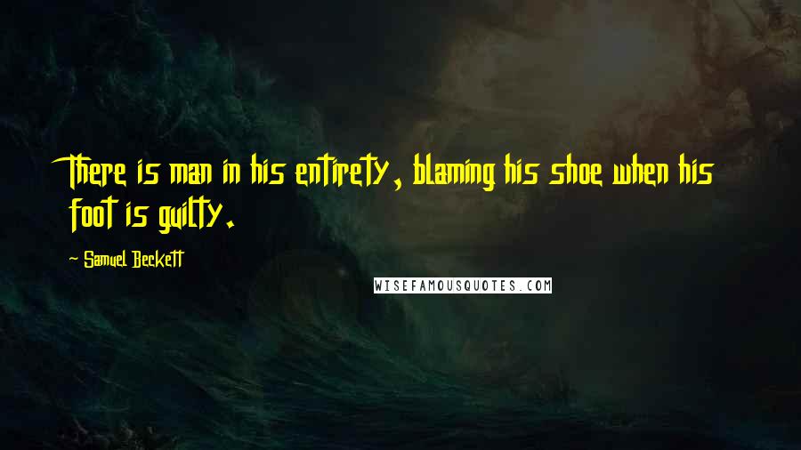 Samuel Beckett Quotes: There is man in his entirety, blaming his shoe when his foot is guilty.