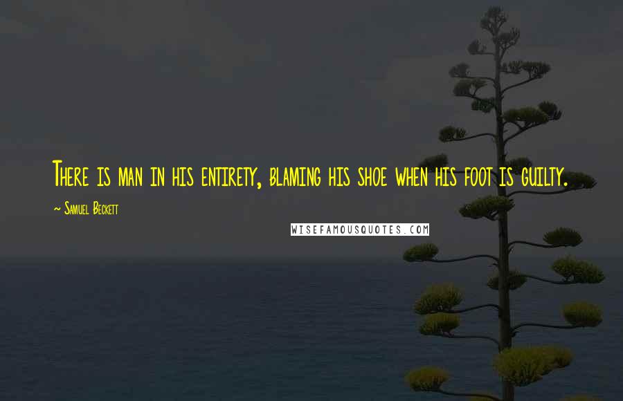 Samuel Beckett Quotes: There is man in his entirety, blaming his shoe when his foot is guilty.