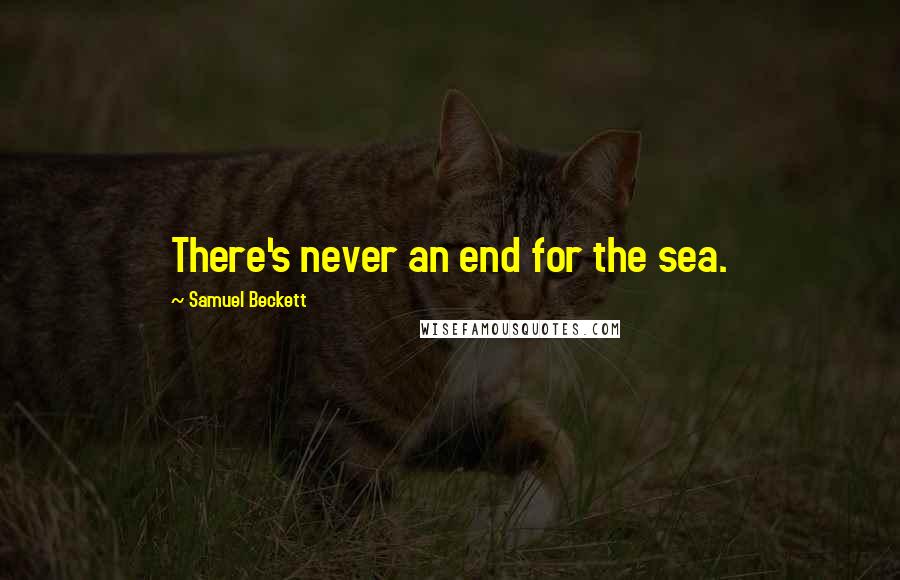 Samuel Beckett Quotes: There's never an end for the sea.