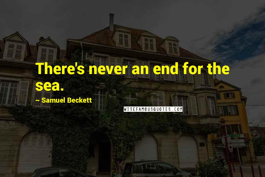 Samuel Beckett Quotes: There's never an end for the sea.