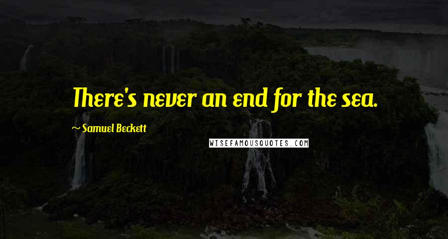 Samuel Beckett Quotes: There's never an end for the sea.