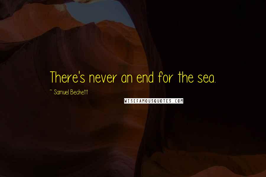 Samuel Beckett Quotes: There's never an end for the sea.