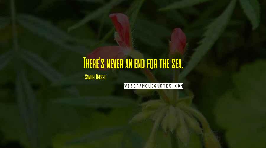 Samuel Beckett Quotes: There's never an end for the sea.