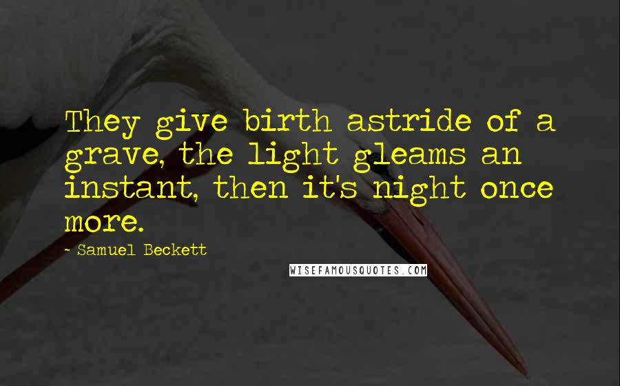 Samuel Beckett Quotes: They give birth astride of a grave, the light gleams an instant, then it's night once more.