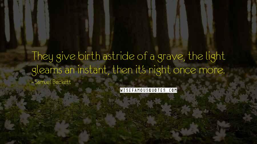 Samuel Beckett Quotes: They give birth astride of a grave, the light gleams an instant, then it's night once more.