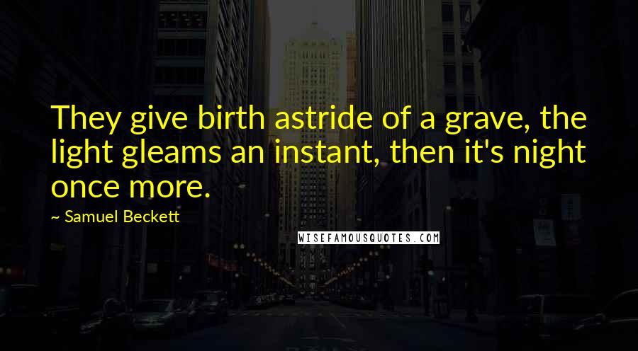 Samuel Beckett Quotes: They give birth astride of a grave, the light gleams an instant, then it's night once more.