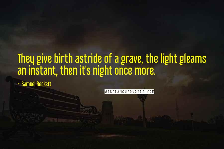 Samuel Beckett Quotes: They give birth astride of a grave, the light gleams an instant, then it's night once more.