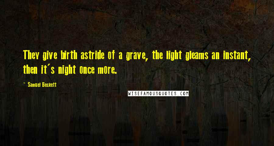 Samuel Beckett Quotes: They give birth astride of a grave, the light gleams an instant, then it's night once more.