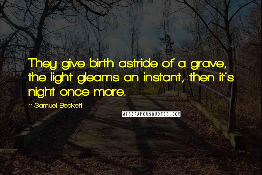 Samuel Beckett Quotes: They give birth astride of a grave, the light gleams an instant, then it's night once more.