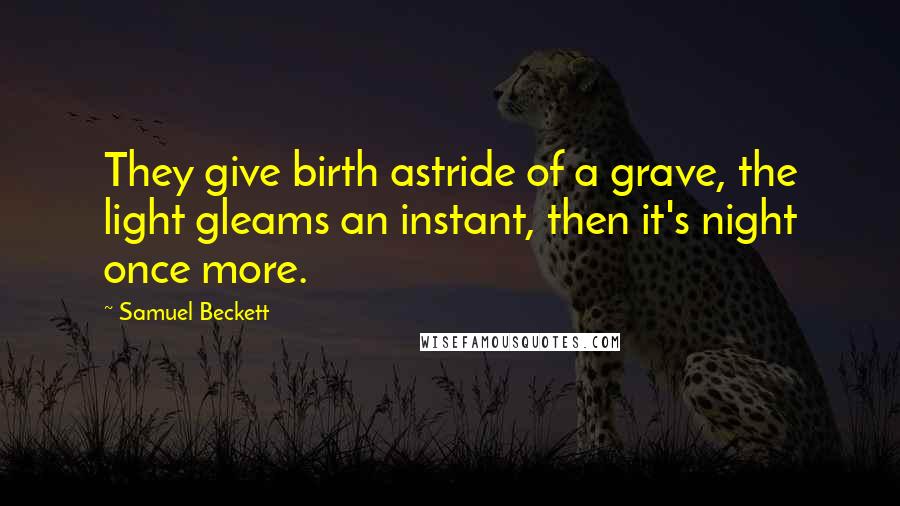 Samuel Beckett Quotes: They give birth astride of a grave, the light gleams an instant, then it's night once more.
