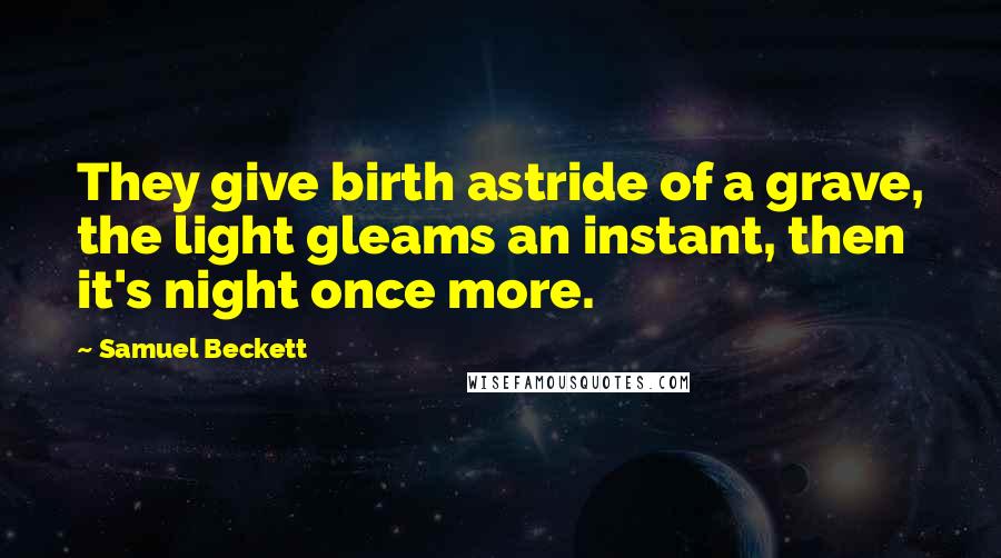 Samuel Beckett Quotes: They give birth astride of a grave, the light gleams an instant, then it's night once more.