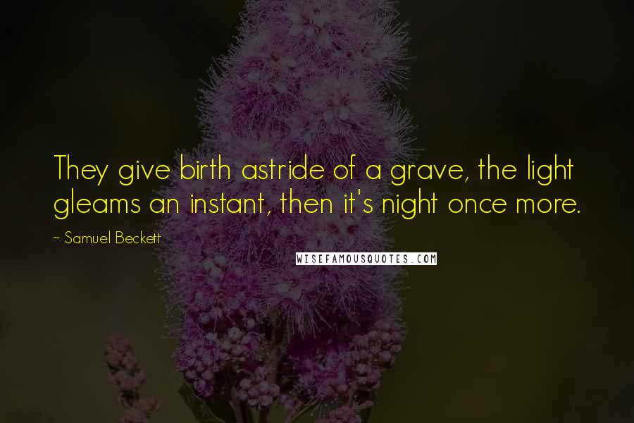 Samuel Beckett Quotes: They give birth astride of a grave, the light gleams an instant, then it's night once more.