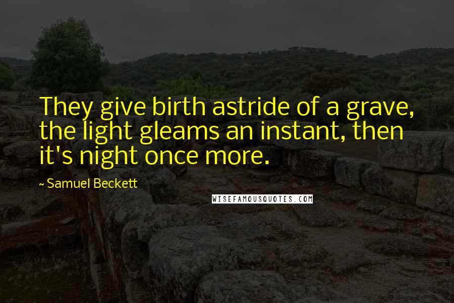 Samuel Beckett Quotes: They give birth astride of a grave, the light gleams an instant, then it's night once more.