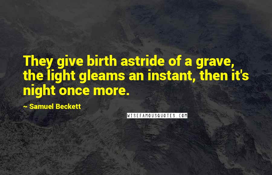 Samuel Beckett Quotes: They give birth astride of a grave, the light gleams an instant, then it's night once more.