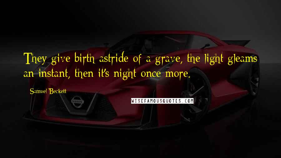 Samuel Beckett Quotes: They give birth astride of a grave, the light gleams an instant, then it's night once more.