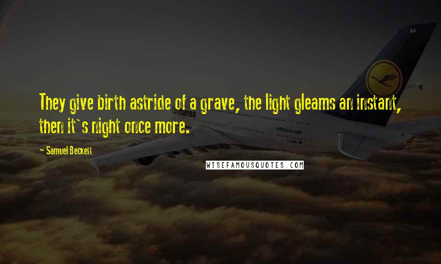 Samuel Beckett Quotes: They give birth astride of a grave, the light gleams an instant, then it's night once more.