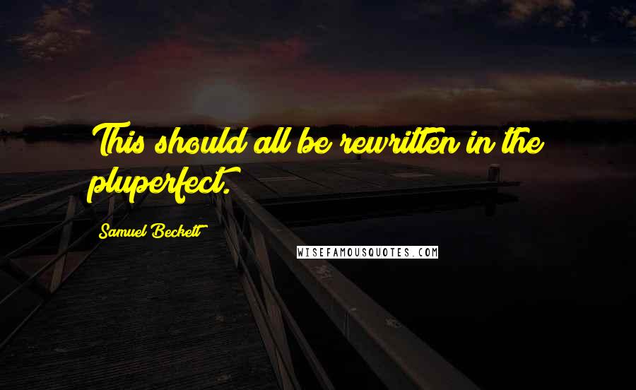 Samuel Beckett Quotes: This should all be rewritten in the pluperfect.