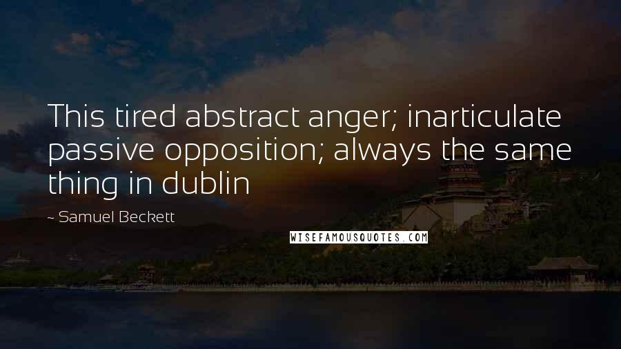 Samuel Beckett Quotes: This tired abstract anger; inarticulate passive opposition; always the same thing in dublin