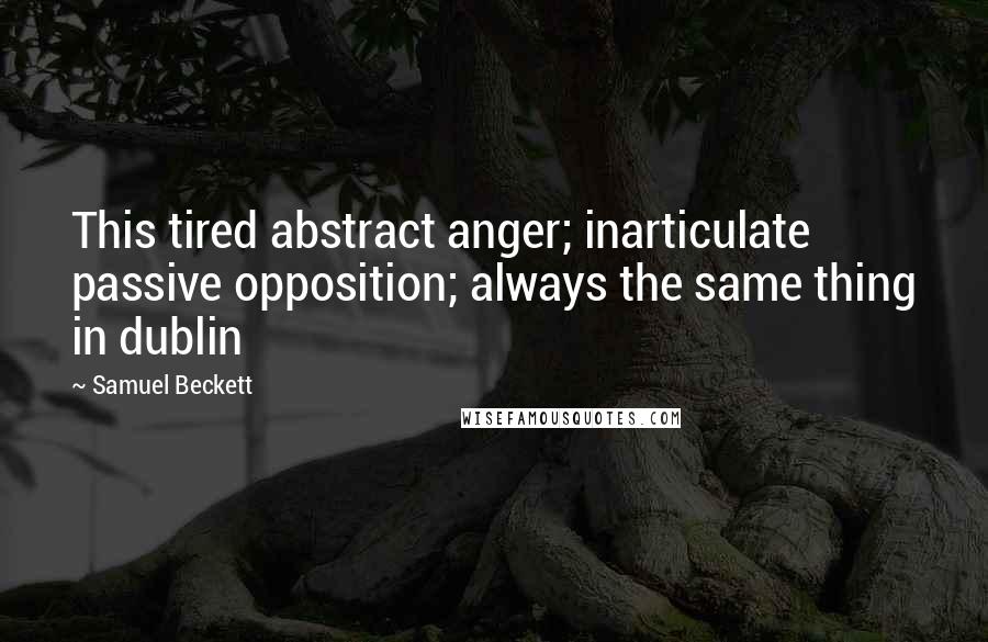 Samuel Beckett Quotes: This tired abstract anger; inarticulate passive opposition; always the same thing in dublin