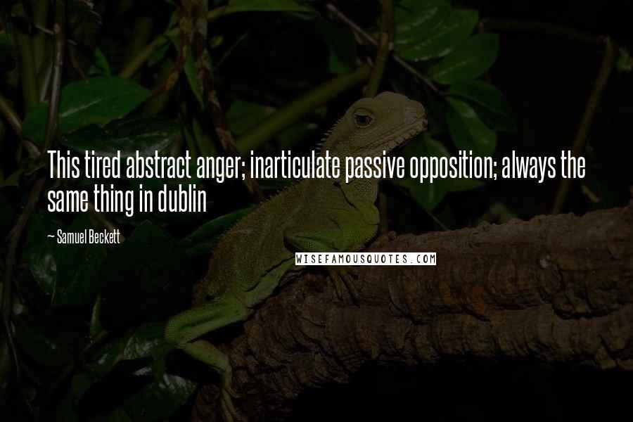 Samuel Beckett Quotes: This tired abstract anger; inarticulate passive opposition; always the same thing in dublin