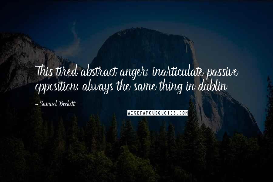 Samuel Beckett Quotes: This tired abstract anger; inarticulate passive opposition; always the same thing in dublin