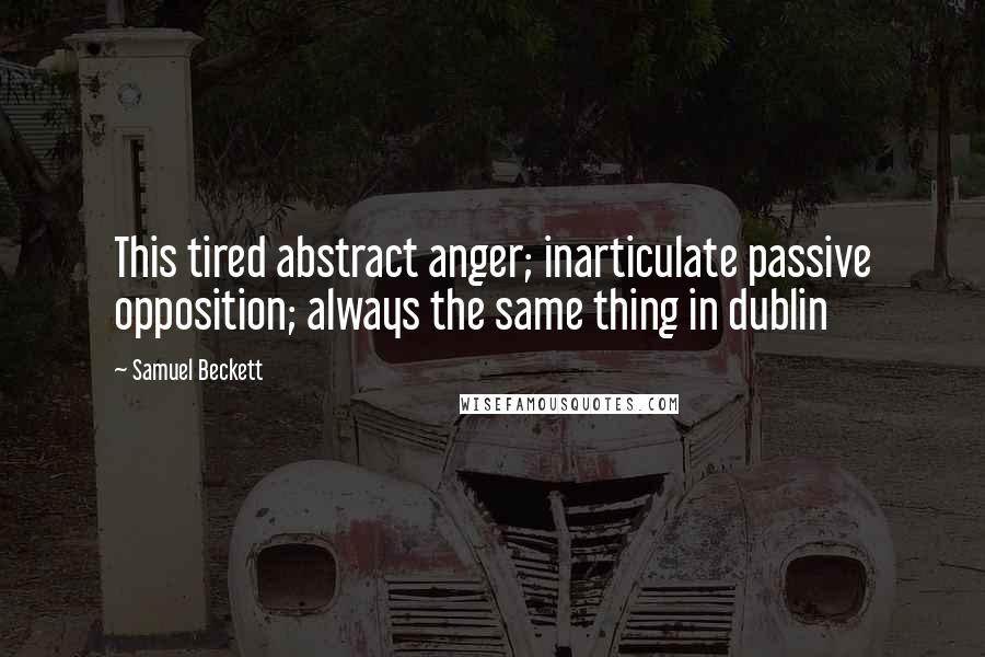 Samuel Beckett Quotes: This tired abstract anger; inarticulate passive opposition; always the same thing in dublin