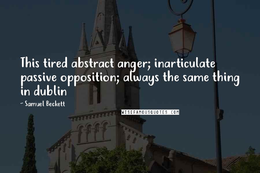 Samuel Beckett Quotes: This tired abstract anger; inarticulate passive opposition; always the same thing in dublin