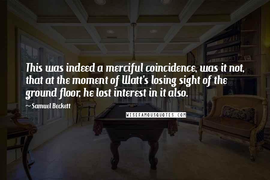 Samuel Beckett Quotes: This was indeed a merciful coincidence, was it not, that at the moment of Watt's losing sight of the ground floor, he lost interest in it also.