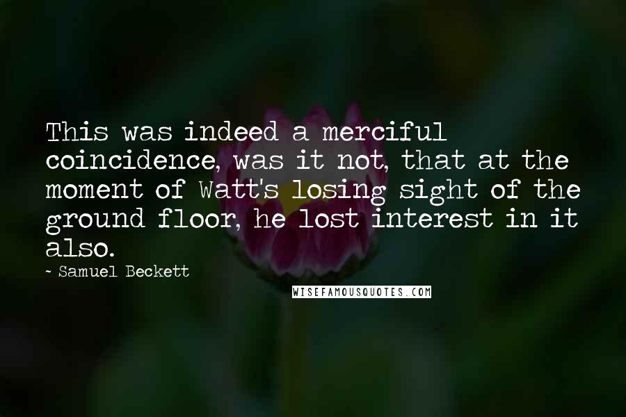 Samuel Beckett Quotes: This was indeed a merciful coincidence, was it not, that at the moment of Watt's losing sight of the ground floor, he lost interest in it also.