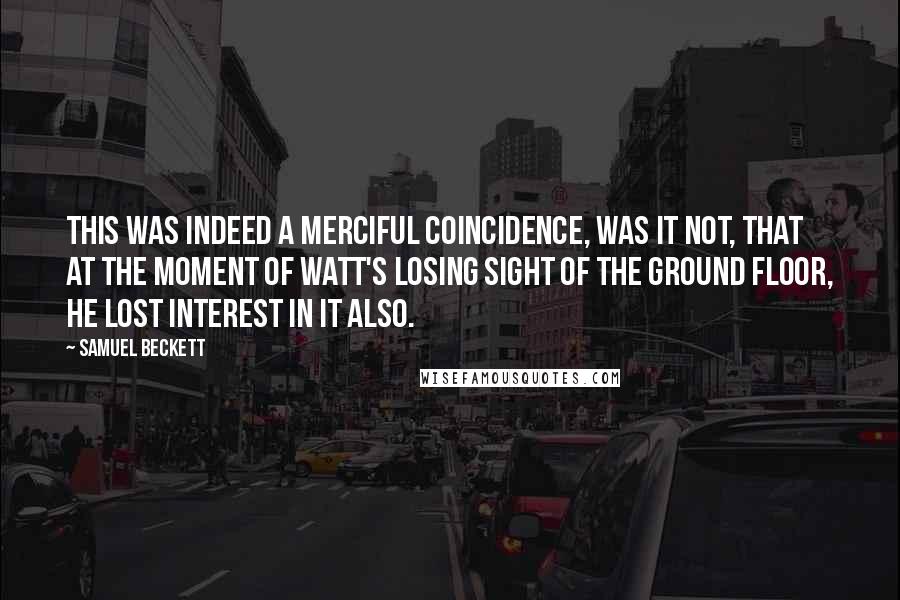 Samuel Beckett Quotes: This was indeed a merciful coincidence, was it not, that at the moment of Watt's losing sight of the ground floor, he lost interest in it also.