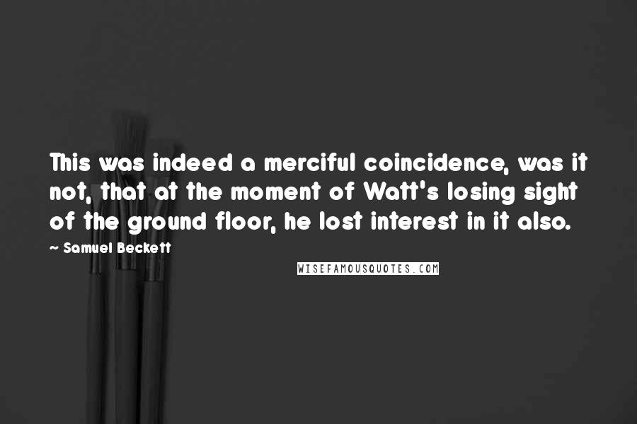 Samuel Beckett Quotes: This was indeed a merciful coincidence, was it not, that at the moment of Watt's losing sight of the ground floor, he lost interest in it also.
