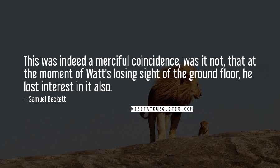 Samuel Beckett Quotes: This was indeed a merciful coincidence, was it not, that at the moment of Watt's losing sight of the ground floor, he lost interest in it also.