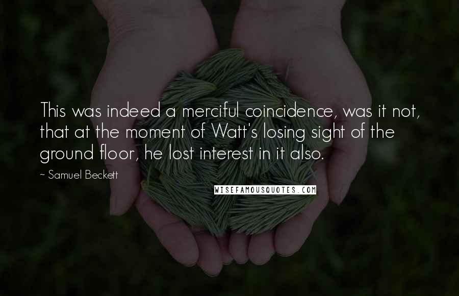 Samuel Beckett Quotes: This was indeed a merciful coincidence, was it not, that at the moment of Watt's losing sight of the ground floor, he lost interest in it also.