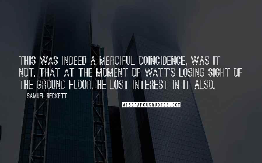 Samuel Beckett Quotes: This was indeed a merciful coincidence, was it not, that at the moment of Watt's losing sight of the ground floor, he lost interest in it also.