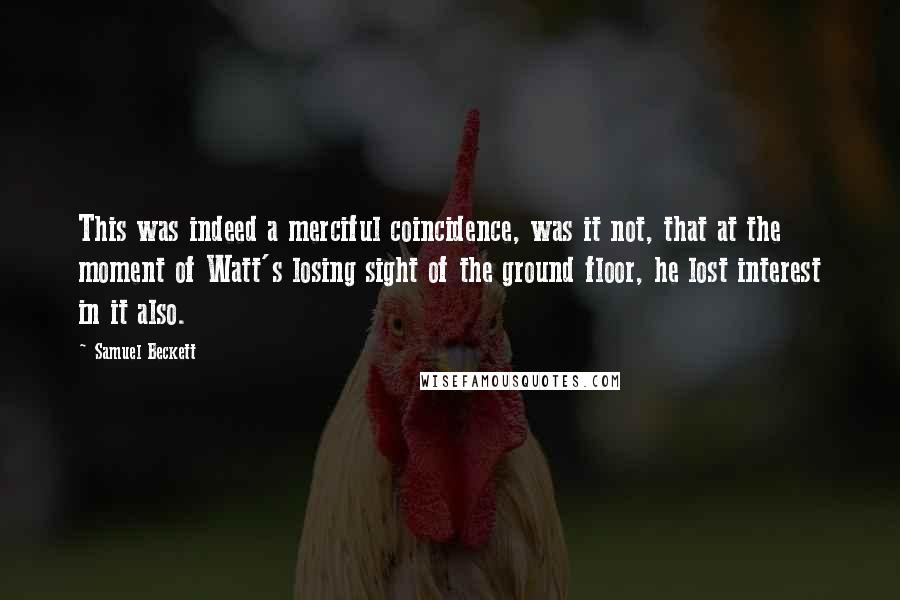 Samuel Beckett Quotes: This was indeed a merciful coincidence, was it not, that at the moment of Watt's losing sight of the ground floor, he lost interest in it also.