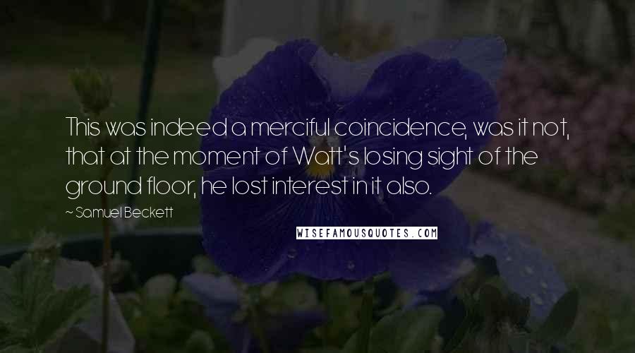 Samuel Beckett Quotes: This was indeed a merciful coincidence, was it not, that at the moment of Watt's losing sight of the ground floor, he lost interest in it also.
