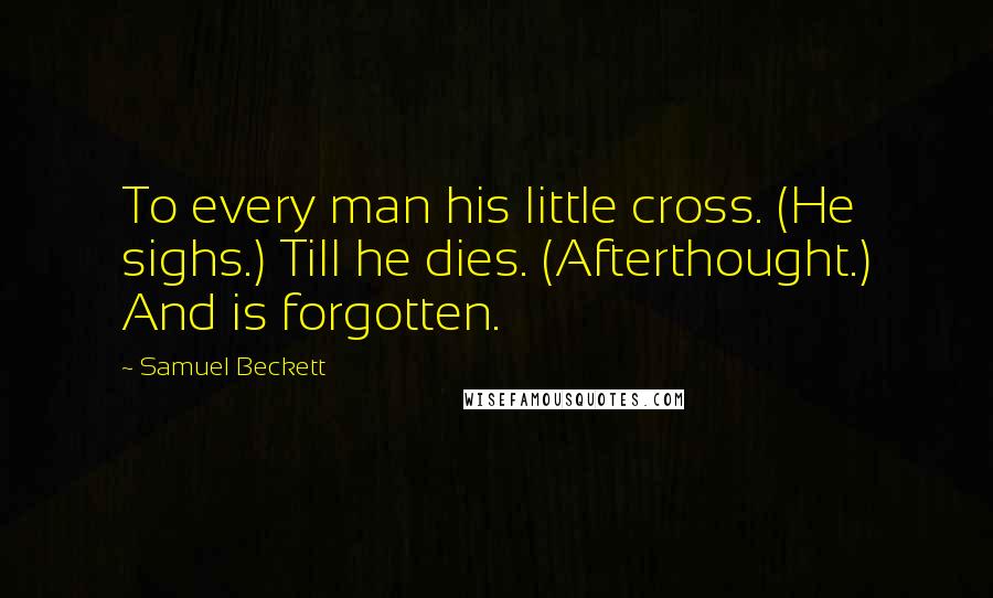 Samuel Beckett Quotes: To every man his little cross. (He sighs.) Till he dies. (Afterthought.) And is forgotten.