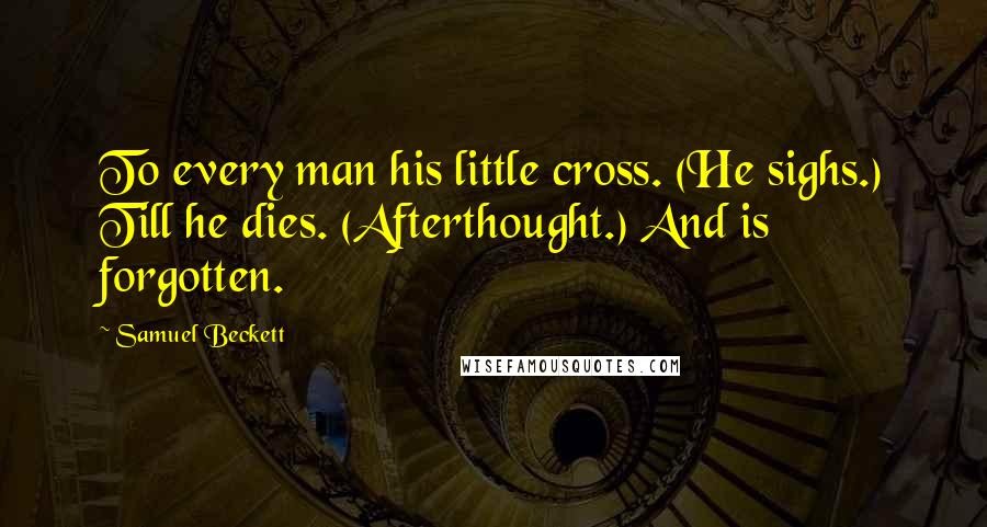 Samuel Beckett Quotes: To every man his little cross. (He sighs.) Till he dies. (Afterthought.) And is forgotten.