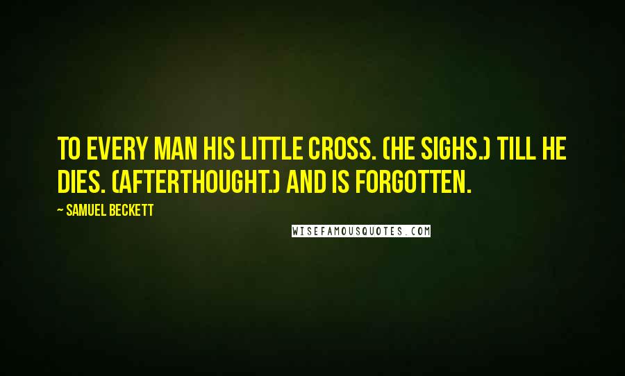 Samuel Beckett Quotes: To every man his little cross. (He sighs.) Till he dies. (Afterthought.) And is forgotten.