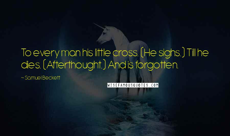 Samuel Beckett Quotes: To every man his little cross. (He sighs.) Till he dies. (Afterthought.) And is forgotten.